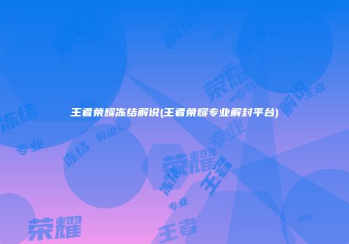 王者荣耀冻结解说(王者荣耀专业解封平台)