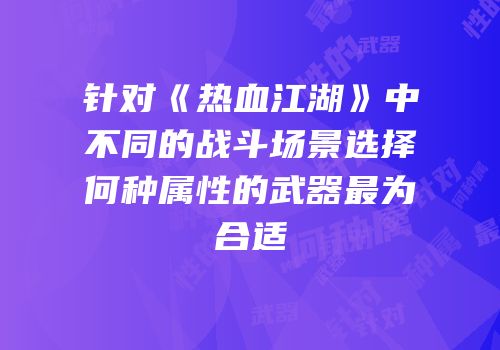 针对《热血江湖》中不同的战斗场景选择何种属性的武器最为合适