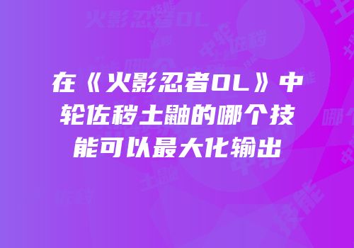 在《火影忍者OL》中轮佐秽土鼬的哪个技能可以最大化输出