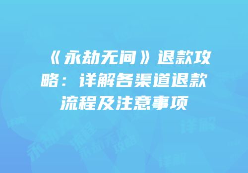 《永劫无间》退款攻略：详解各渠道退款流程及注意事项