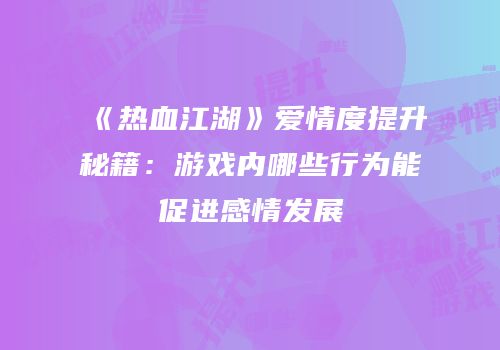 《热血江湖》爱情度提升秘籍：游戏内哪些行为能促进感情发展