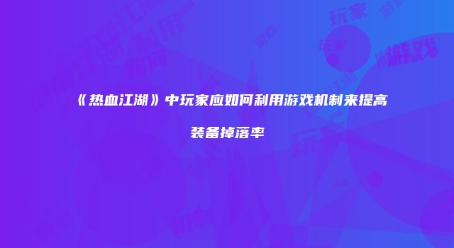 《热血江湖》中玩家应如何利用游戏机制来提高装备掉落率