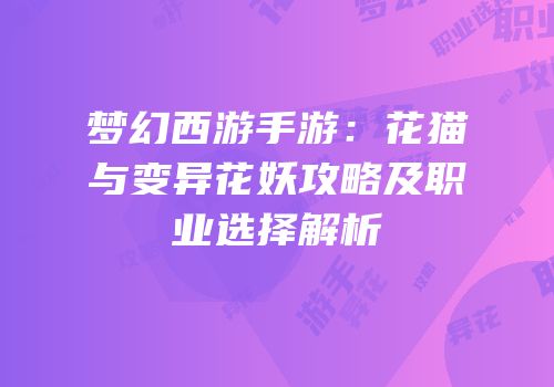 梦幻西游手游：花猫与变异花妖攻略及职业选择解析