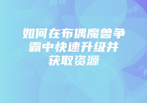 如何在布偶魔兽争霸中快速升级并获取资源