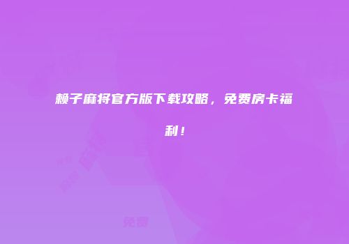 赖子麻将官方版下载攻略，免费房卡福利！