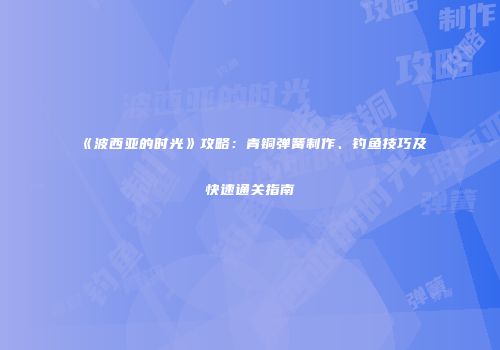 《波西亚的时光》攻略：青铜弹簧制作、钓鱼技巧及快速通关指南