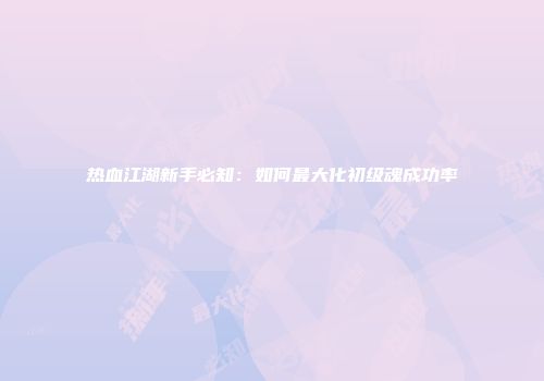 热血江湖新手必知：如何最大化初级魂成功率