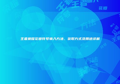 王者荣耀花瓣符号输入方法、获取方式及用途详解
