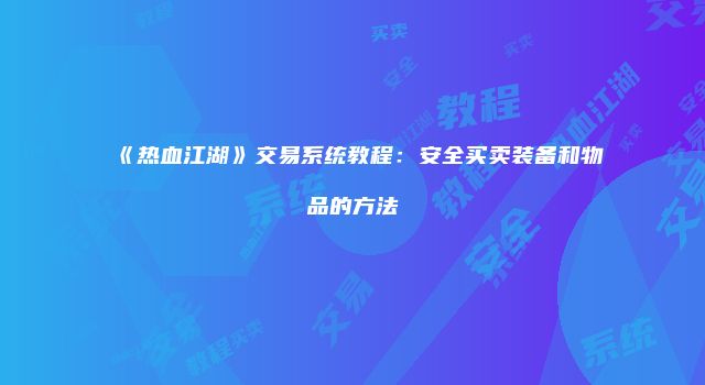 《热血江湖》交易系统教程:安全买卖装备和物品的方法