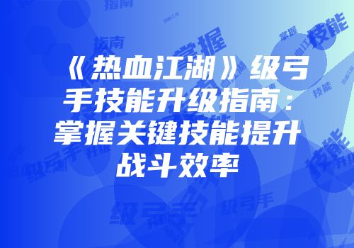 《热血江湖》级弓手技能升级指南：掌握关键技能提升战斗效率