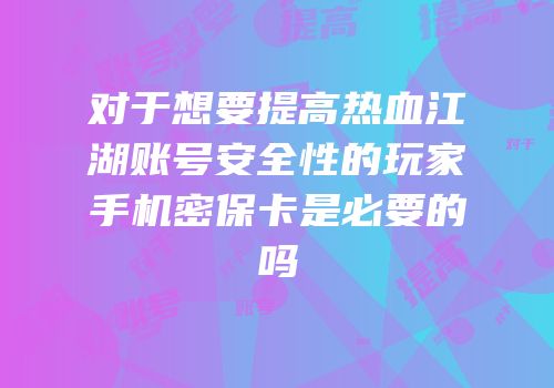 对于想要提高热血江湖账号安全性的玩家手机密保卡是必要的吗