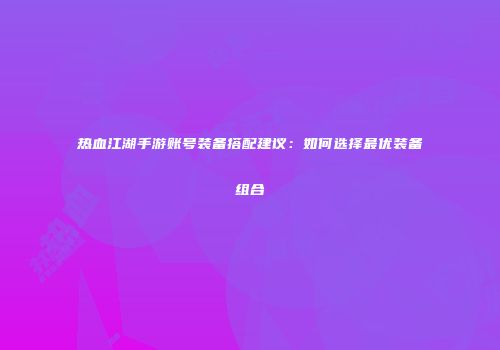 热血江湖手游账号装备搭配建议：如何选择最优装备组合