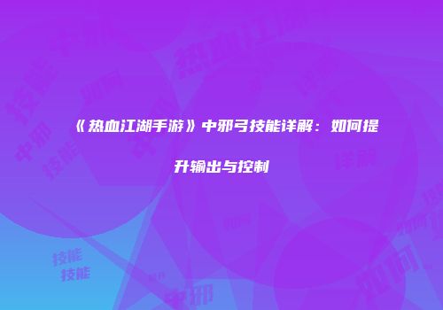 《热血江湖手游》中邪弓技能详解：如何提升输出与控制