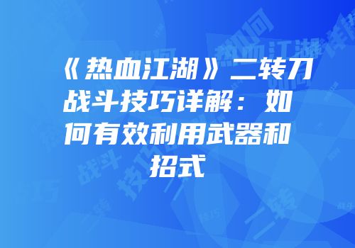 《热血江湖》二转刀战斗技巧详解：如何有效利用武器和招式