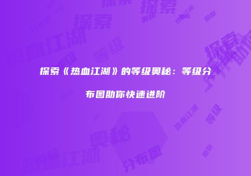 探索《热血江湖》的等级奥秘：等级分布图助你快速进阶