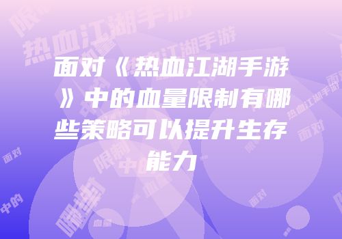 面对《热血江湖手游》中的血量限制有哪些策略可以提升生存能力