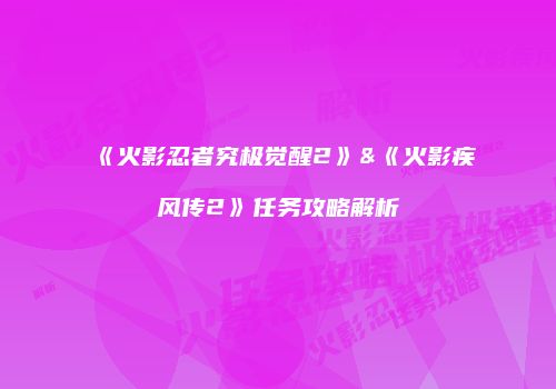 《火影忍者究极觉醒2》&《火影疾风传2》任务攻略解析