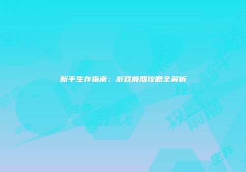 新手生存指南：游戏前期攻略全解析
