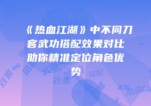 《热血江湖》中不同刀客武功搭配效果对比助你精准定位角色优势