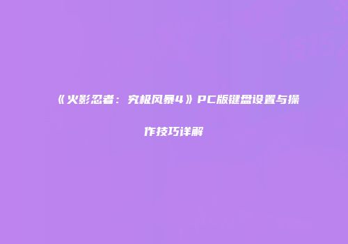 《火影忍者：究极风暴4》PC版键盘设置与操作技巧详解
