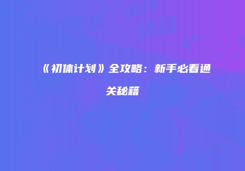 《初体计划》全攻略：新手必看通关秘籍