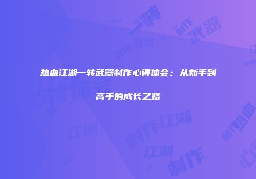 热血江湖一转武器制作心得体会：从新手到高手的成长之路