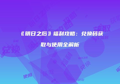 《明日之后》福利攻略：兑换码获取与使用全解析