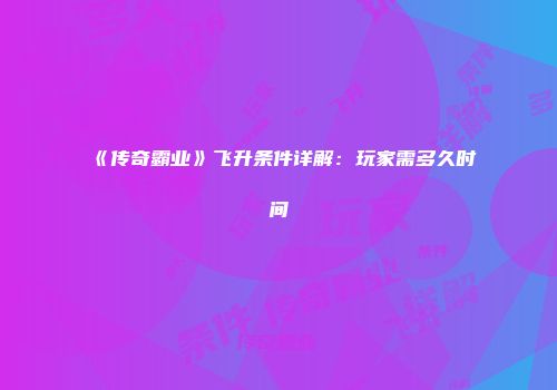 《传奇霸业》飞升条件详解：玩家需多久时间
