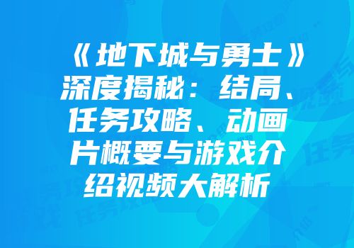 《地下城与勇士》深度揭秘：结局、任务攻略、动画片概要与游戏介绍视频大解析