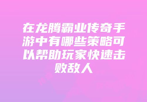在龙腾霸业传奇手游中有哪些策略可以帮助玩家快速击败敌人