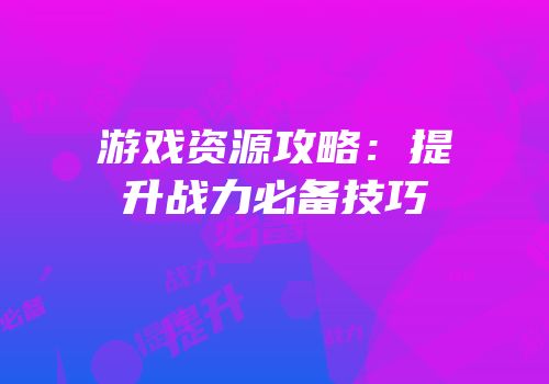 游戏资源攻略：提升战力必备技巧