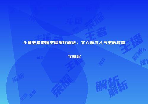 斗鱼王者荣耀主播排行解析：实力派与人气王的较量与崛起
