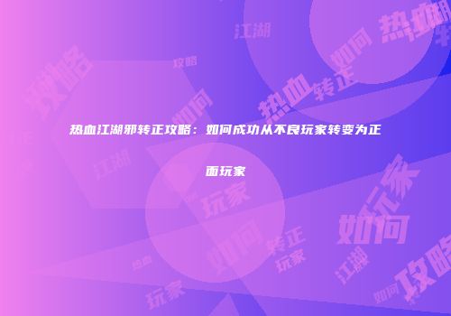 热血江湖邪转正攻略：如何成功从不良玩家转变为正面玩家