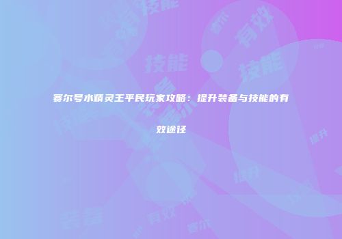 赛尔号水精灵王平民玩家攻略：提升装备与技能的有效途径