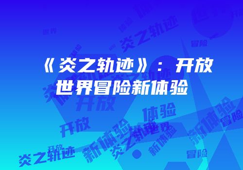 《炎之轨迹》：开放世界冒险新体验