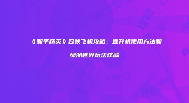 《和平精英》召唤飞机攻略：直升机使用方法和绿洲世界玩法详解