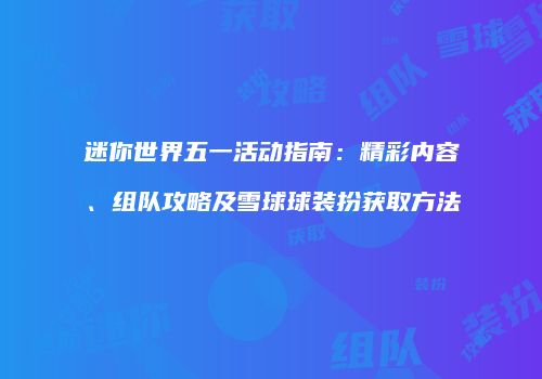 迷你世界五一活动指南：精彩内容、组队攻略及雪球球装扮获取方法