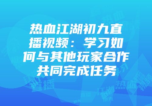 热血江湖初九直播视频：学习如何与其他玩家合作共同完成任务