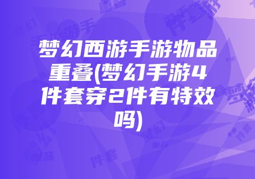 梦幻西游手游物品重叠(梦幻手游4件套穿2件有特效吗)