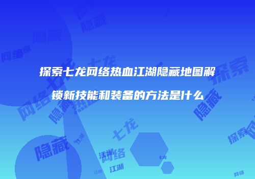 探索七龙网络热血江湖隐藏地图解锁新技能和装备的方法是什么