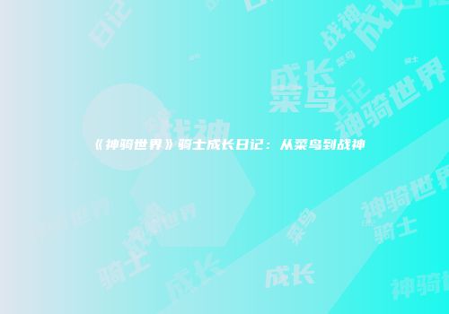 《神骑世界》骑士成长日记：从菜鸟到战神