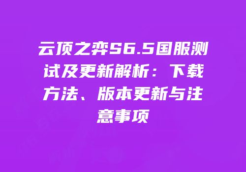 云顶之弈S6.5国服测试及更新解析：下载方法、版本更新与注意事项