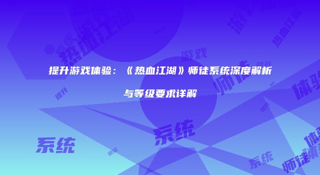 提升游戏体验：《热血江湖》师徒系统深度解析与等级要求详解