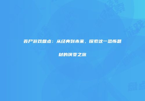 丧尸游戏盘点：从经典到未来，探索这一恐怖题材的演变之旅