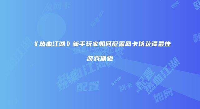 《热血江湖》新手玩家如何配置网卡以获得最佳游戏体验