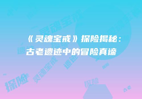 《灵魂宝戒》探险揭秘：古老遗迹中的冒险真谛