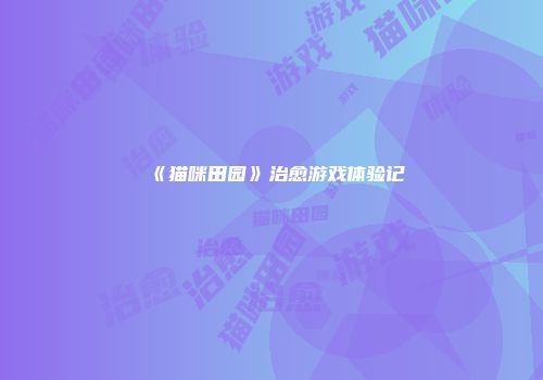《猫咪田园》治愈游戏体验记