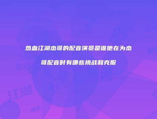 热血江湖杰哥的配音演员是谁他在为杰哥配音时有哪些挑战和克服
