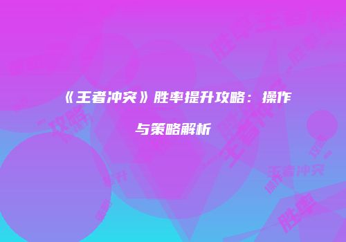 《王者冲突》胜率提升攻略：操作与策略解析