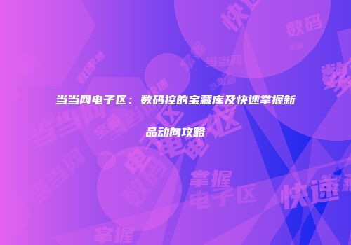 当当网电子区：数码控的宝藏库及快速掌握新品动向攻略